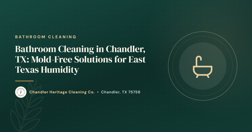 Bathroom Cleaning in Chandler, TX: Mold-Free Solutions for East Texas Humidity