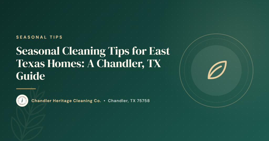 Seasonal Cleaning Tips for East Texas Homes: A Chandler, TX Guide
