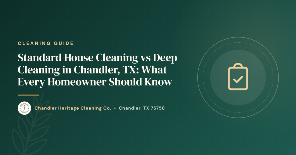 Standard House Cleaning vs Deep Cleaning in Chandler, TX: What Every Homeowner Should Know
